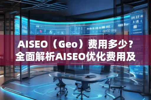AISEO（Geo）費(fèi)用多少？全面解析AISEO優(yōu)化費(fèi)用及投資回報(bào)