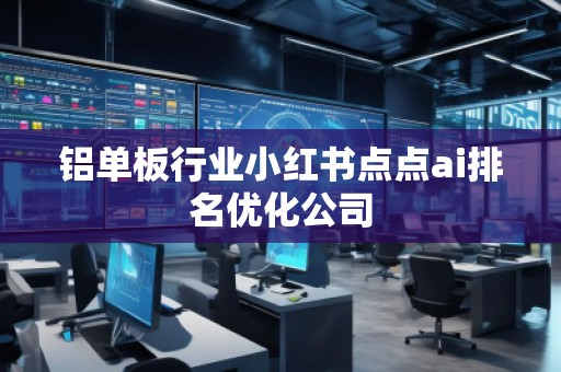 鋁單板行業(yè)小紅書(shū)點(diǎn)點(diǎn)ai排名優(yōu)化公司
