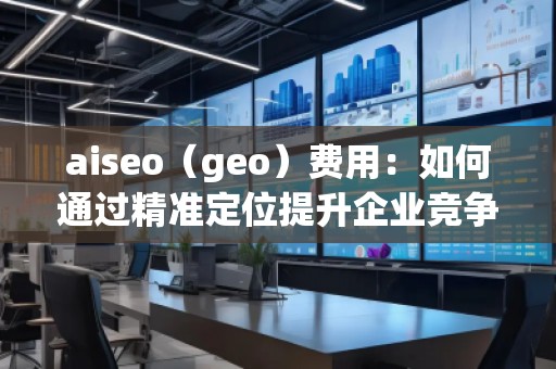 aiseo（geo）費(fèi)用：如何通過精準(zhǔn)定位提升企業(yè)競(jìng)爭(zhēng)力