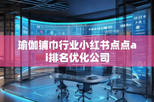 瑜伽鋪巾行業(yè)小紅書點點ai排名優(yōu)化公司