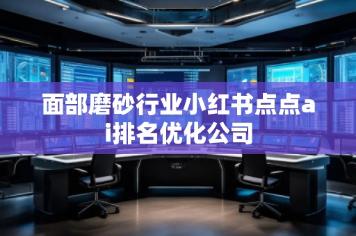 面部磨砂行業(yè)小紅書點點ai排名優(yōu)化公司 面部磨砂行業(yè)小紅書點點ai排名優(yōu)化公司