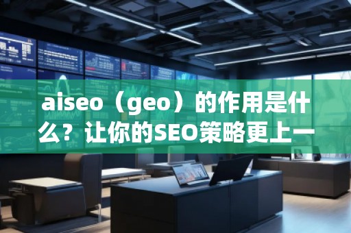 aiseo（geo）的作用是什么？讓你的SEO策略更上一層樓