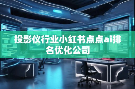 投影儀行業(yè)小紅書點點ai排名優(yōu)化公司