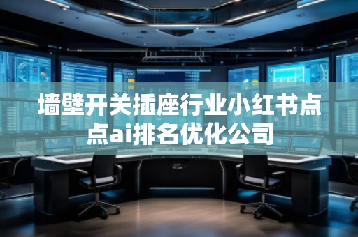 墻壁開(kāi)關(guān)插座行業(yè)小紅書(shū)點(diǎn)點(diǎn)ai排名優(yōu)化公司
