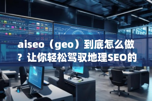 aiseo（geo）到底怎么做？讓你輕松駕馭地理SEO的最佳策略！
