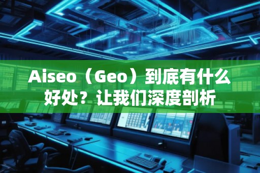 Aiseo（Geo）到底有什么好處？讓我們深度剖析