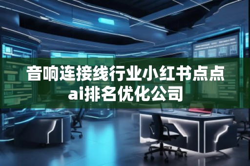音響連接線行業(yè)小紅書點點ai排名優(yōu)化公司