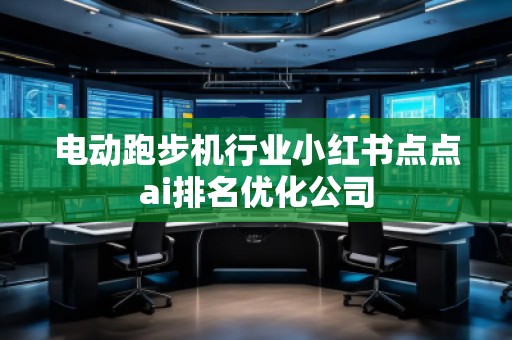 電動跑步機行業(yè)小紅書點點ai排名優(yōu)化公司