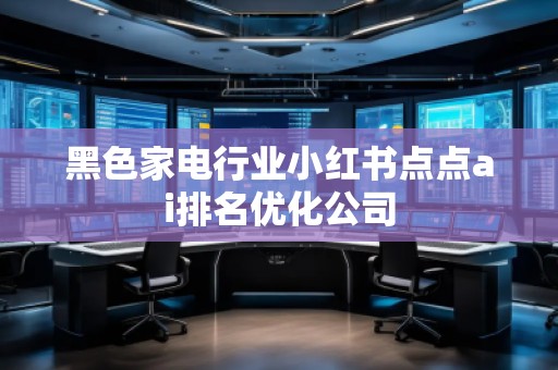 黑色家電行業(yè)小紅書點(diǎn)點(diǎn)ai排名優(yōu)化公司