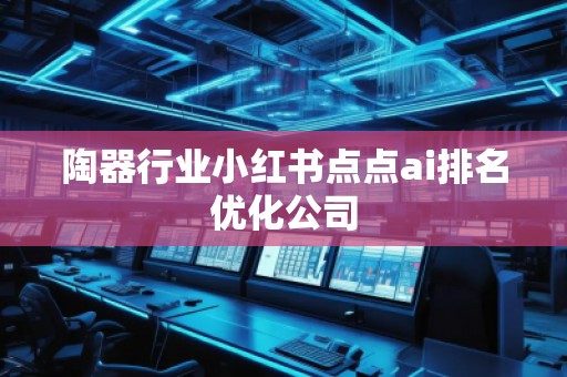 陶器行業(yè)小紅書點點ai排名優(yōu)化公司