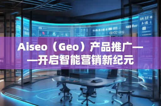 Aiseo（Geo）產(chǎn)品推廣——開(kāi)啟智能營(yíng)銷新紀(jì)元