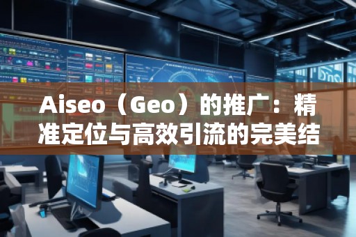 Aiseo（Geo）的推廣：精準(zhǔn)定位與高效引流的完美結(jié)合