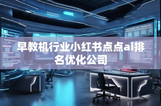 早教機(jī)行業(yè)小紅書(shū)點(diǎn)點(diǎn)ai排名優(yōu)化公司