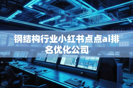 鋼結(jié)構(gòu)行業(yè)小紅書點點ai排名優(yōu)化公司