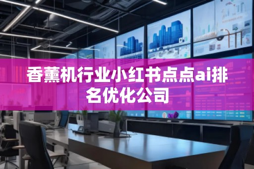 香薰機(jī)行業(yè)小紅書點(diǎn)點(diǎn)ai排名優(yōu)化公司