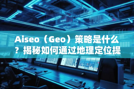 Aiseo（Geo）策略是什么？揭秘如何通過(guò)地理定位提升SEO效果