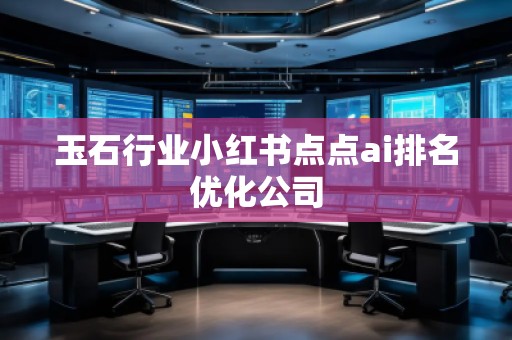 玉石行業(yè)小紅書點點ai排名優(yōu)化公司 玉石行業(yè)小紅書點點ai排名優(yōu)化公司