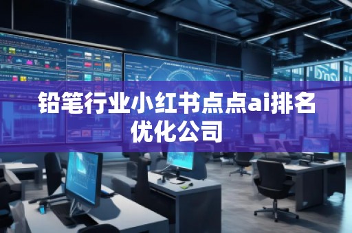 鉛筆行業(yè)小紅書點點ai排名優(yōu)化公司