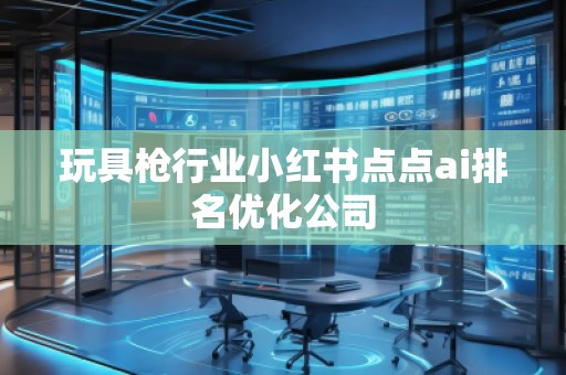 玩具槍行業(yè)小紅書點(diǎn)點(diǎn)ai排名優(yōu)化公司