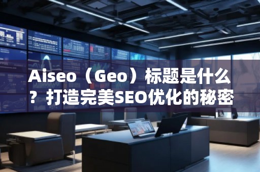 Aiseo（Geo）標(biāo)題是什么？打造完美SEO優(yōu)化的秘密武器