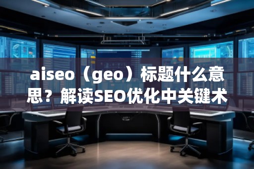 aiseo（geo）標題什么意思？解讀SEO優(yōu)化中關鍵術語的深層含義