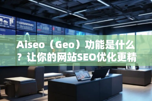 Aiseo（Geo）功能是什么？讓你的網(wǎng)站SEO優(yōu)化更精準(zhǔn)