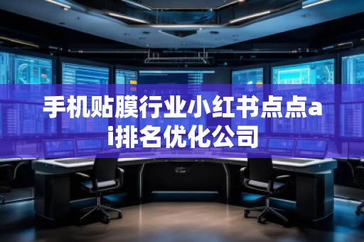 手機貼膜行業(yè)小紅書點點ai排名優(yōu)化公司
