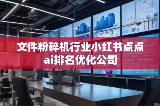 文件粉碎機(jī)行業(yè)小紅書點(diǎn)點(diǎn)ai排名優(yōu)化公司