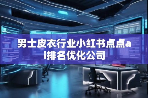 男士皮衣行業(yè)小紅書點(diǎn)點(diǎn)ai排名優(yōu)化公司