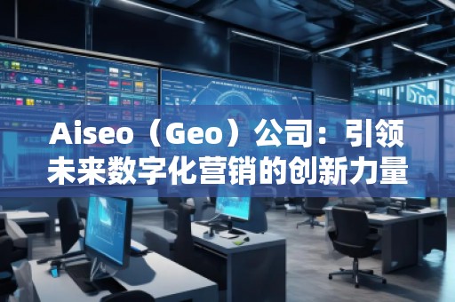 Aiseo（Geo）公司：引領(lǐng)未來數(shù)字化營(yíng)銷的創(chuàng)新力量