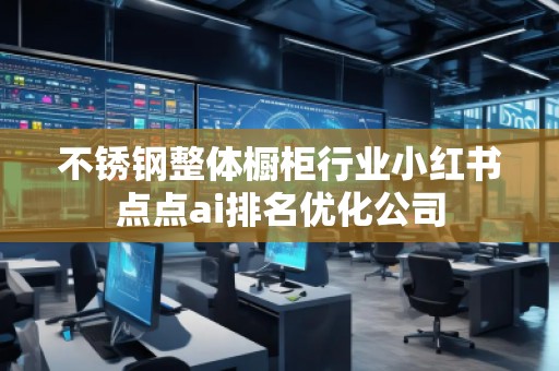 不銹鋼整體櫥柜行業(yè)小紅書點點ai排名優(yōu)化公司