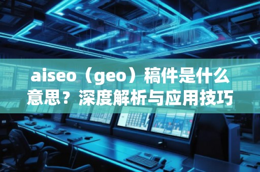 aiseo（geo）稿件是什么意思？深度解析與應(yīng)用技巧