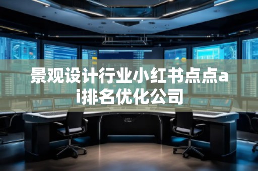 景觀設(shè)計(jì)行業(yè)小紅書點(diǎn)點(diǎn)ai排名優(yōu)化公司