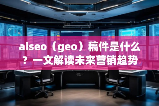 aiseo（geo）稿件是什么？一文解讀未來營(yíng)銷趨勢(shì)
