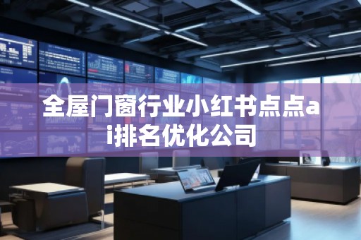 全屋門窗行業(yè)小紅書點點ai排名優(yōu)化公司
