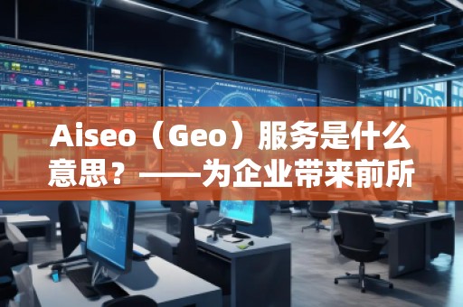 Aiseo（Geo）服務(wù)是什么意思？——為企業(yè)帶來前所未有的營銷新機(jī)遇