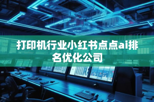 打印機(jī)行業(yè)小紅書(shū)點(diǎn)點(diǎn)ai排名優(yōu)化公司