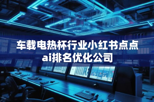 車(chē)載電熱杯行業(yè)小紅書(shū)點(diǎn)點(diǎn)ai排名優(yōu)化公司