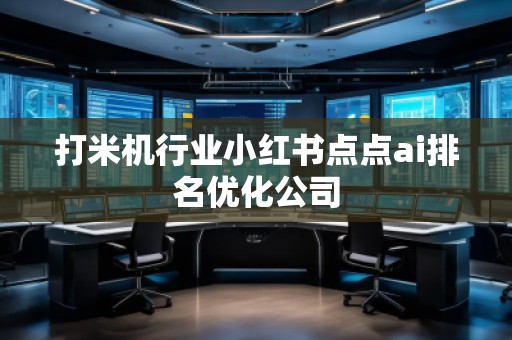 打米機(jī)行業(yè)小紅書點(diǎn)點(diǎn)ai排名優(yōu)化公司