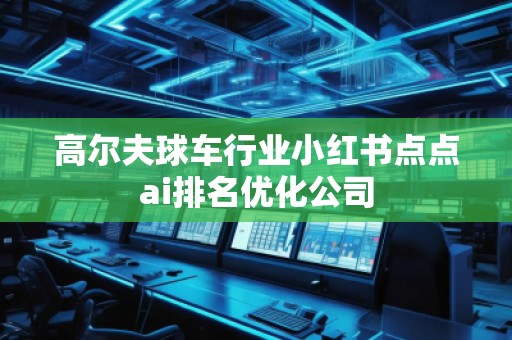 高爾夫球車行業(yè)小紅書點(diǎn)點(diǎn)ai排名優(yōu)化公司