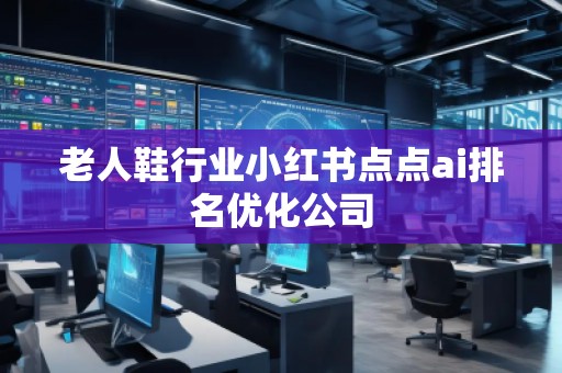 老人鞋行業(yè)小紅書點點ai排名優(yōu)化公司