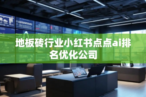 地板磚行業(yè)小紅書(shū)點(diǎn)點(diǎn)ai排名優(yōu)化公司