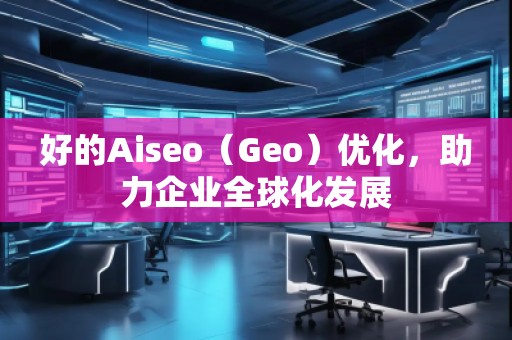 好的Aiseo（Geo）優(yōu)化，助力企業(yè)全球化發(fā)展