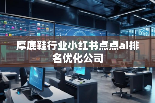 厚底鞋行業(yè)小紅書(shū)點(diǎn)點(diǎn)ai排名優(yōu)化公司