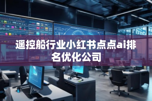 遙控船行業(yè)小紅書點點ai排名優(yōu)化公司
