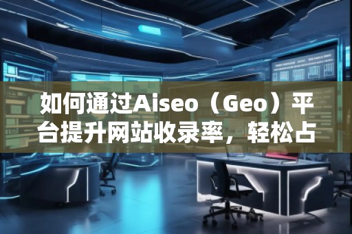 如何通過Aiseo（Geo）平臺提升網站收錄率，輕松占領搜索引擎榜單