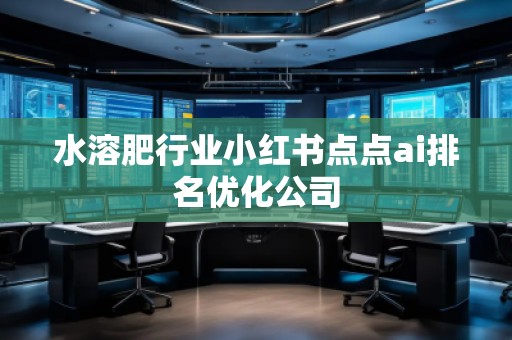 水溶肥行業(yè)小紅書點(diǎn)點(diǎn)ai排名優(yōu)化公司