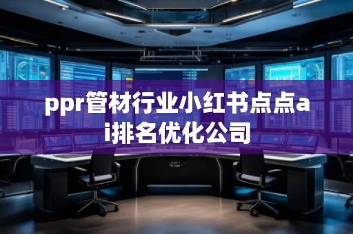 ppr管材行業(yè)小紅書點點ai排名優(yōu)化公司