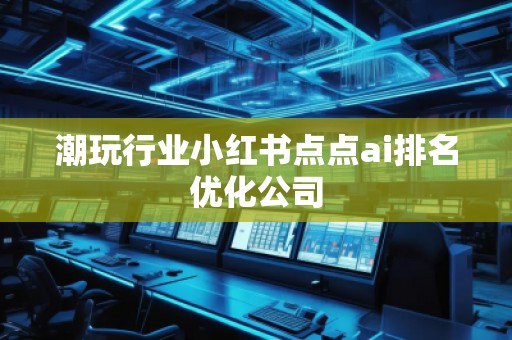 潮玩行業(yè)小紅書點(diǎn)點(diǎn)ai排名優(yōu)化公司