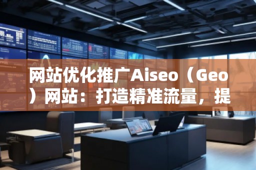 網(wǎng)站優(yōu)化推廣Aiseo（Geo）網(wǎng)站：打造精準(zhǔn)流量，提升品牌競爭力
